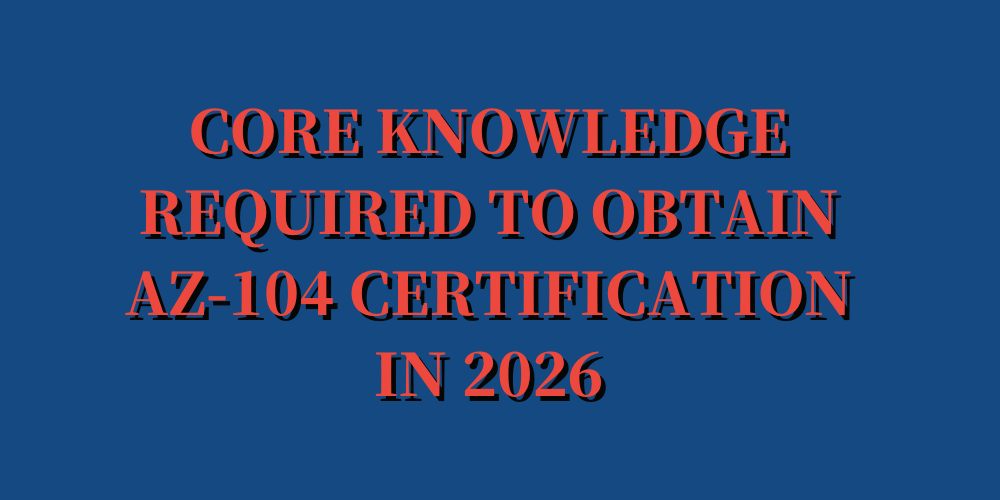Core knowledge required to obtain AZ-104 certification in 2026