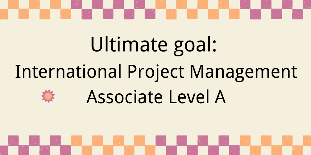 Ultimate goal: International Project Management Associate Level A