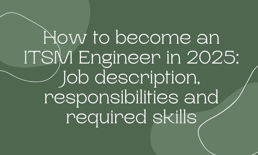 How to become an ITSM Engineer in 2025: Job description, responsibilities and required skills