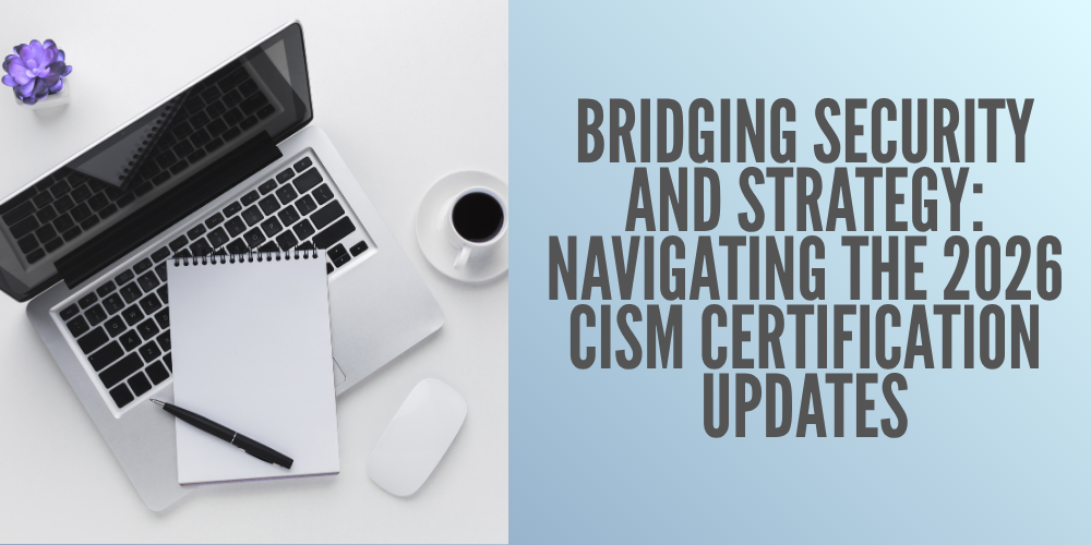 Bridging Security and Strategy: Navigating the 2026 CISM Certification Updates