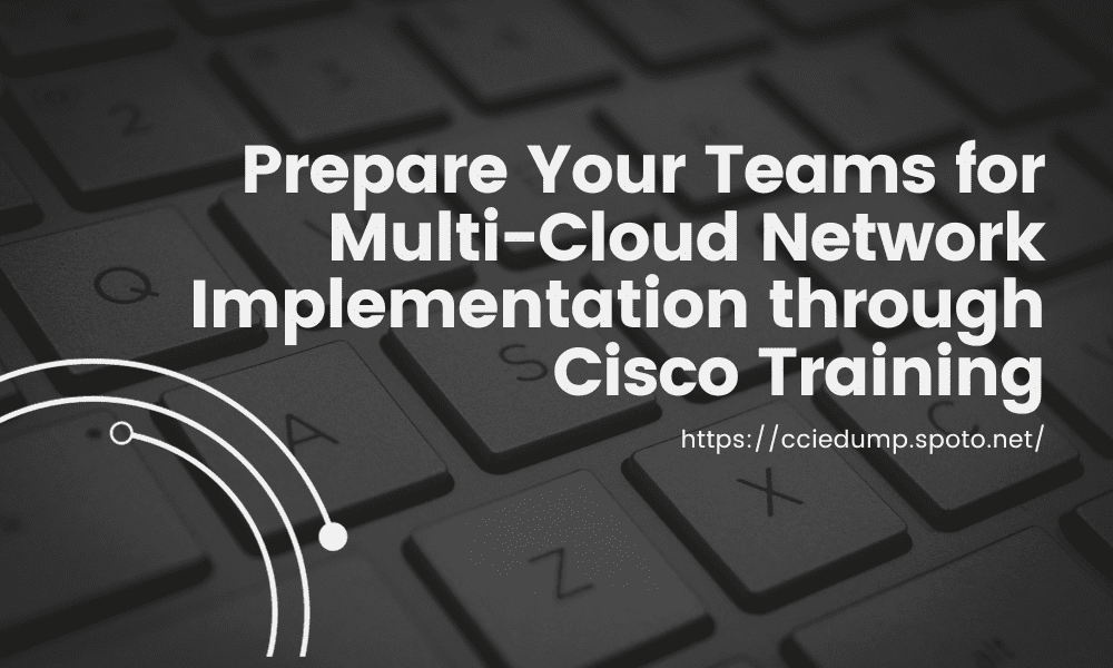 Prepare Your Teams for Multi-Cloud Network Implementation through Cisco Training