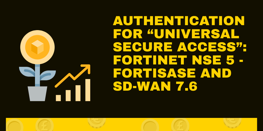 Authentication for “Universal Secure Access”: Fortinet NSE 5 - FortiSASE and SD-WAN 7.6