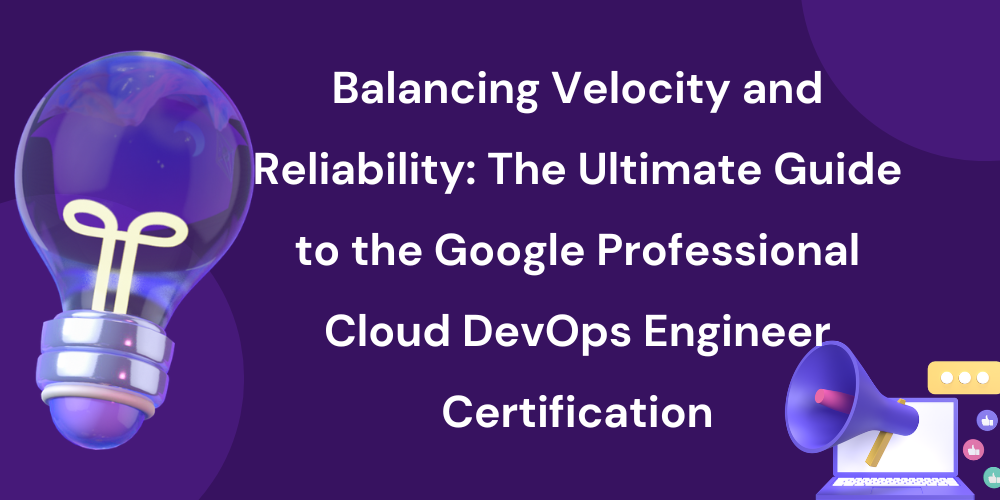 Balancing Velocity and Reliability: The Ultimate Guide to the Google Professional Cloud DevOps Engineer Certification