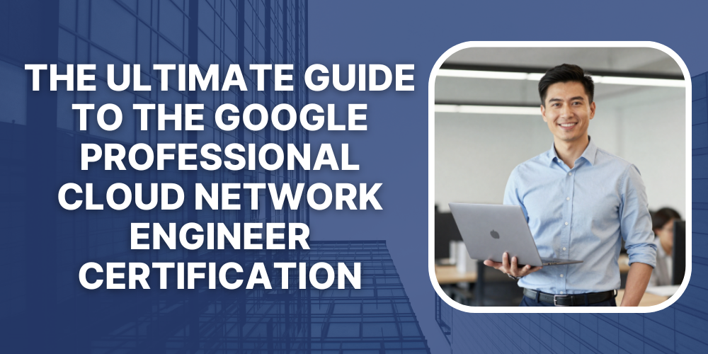 The Ultimate Guide to the Google Professional Cloud Network Engineer Certification