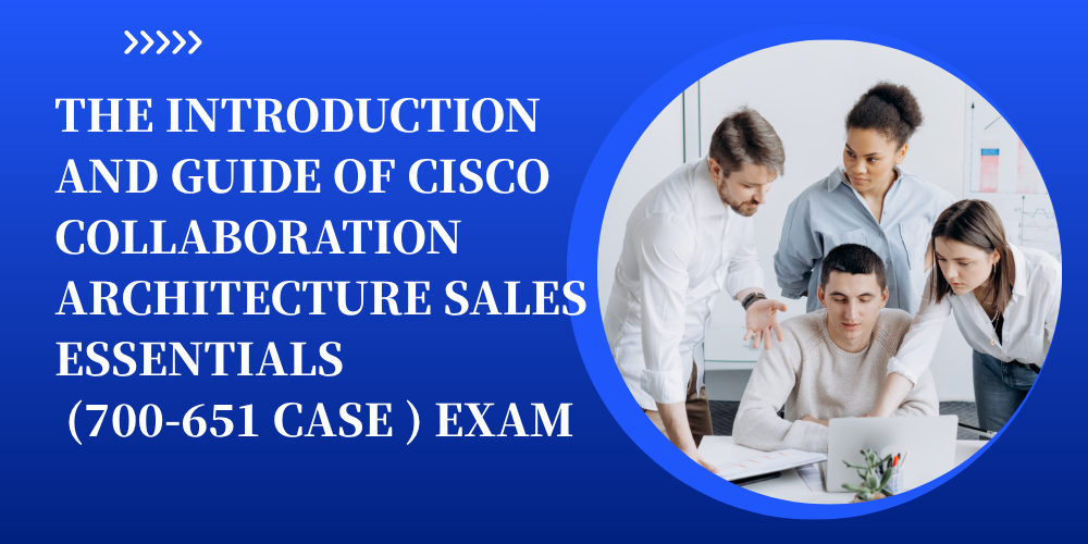 The Introduction and Guide of Cisco Collaboration Architecture Sales Essentials (700-651 CASE) Exam