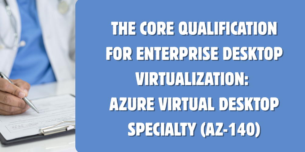 The core qualification for enterprise desktop virtualization: Azure Virtual Desktop Specialty (AZ-140)
