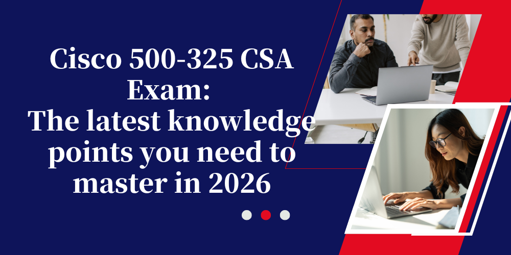 Cisco 500-325 CSA Exam: The latest knowledge points you need to master in 2026