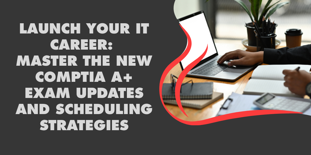 Launch Your IT Career: Master the New CompTIA A+ Exam Updates and Scheduling Strategies