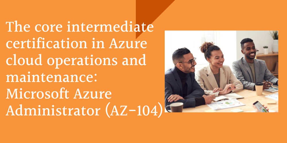 The core intermediate certification in Azure cloud operations and maintenance: Microsoft Azure Administrator (AZ-104)