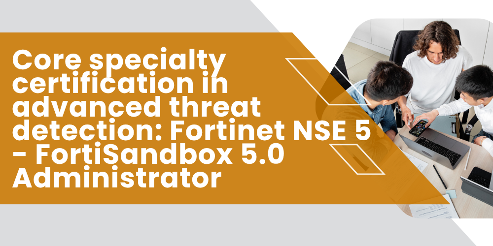 Core specialty certification in advanced threat detection: Fortinet NSE 5 - FortiSandbox 5.0 Administrator