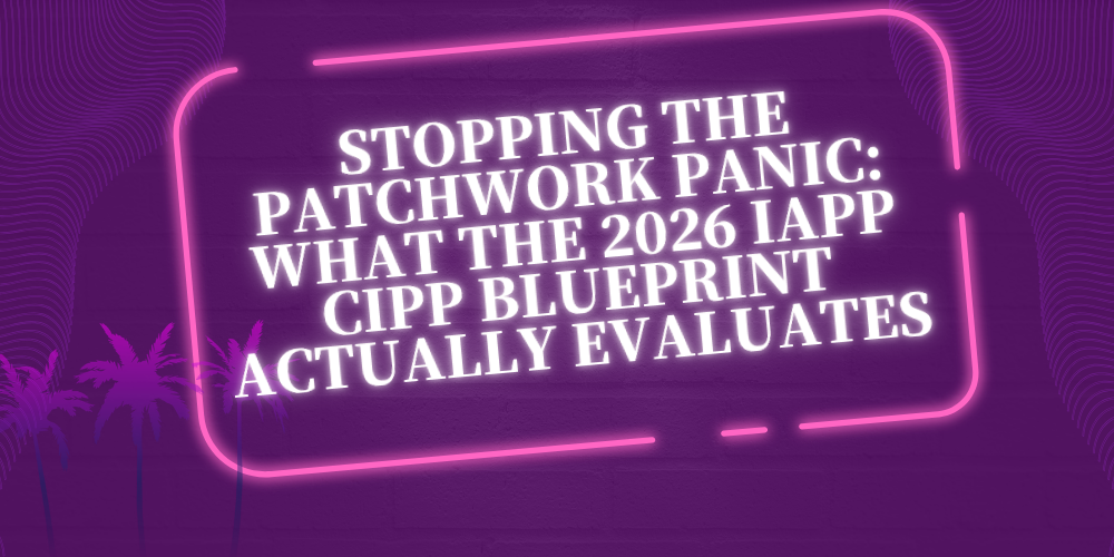 Stopping the Patchwork Panic: What the 2026 IAPP CIPP Blueprint Actually Evaluates