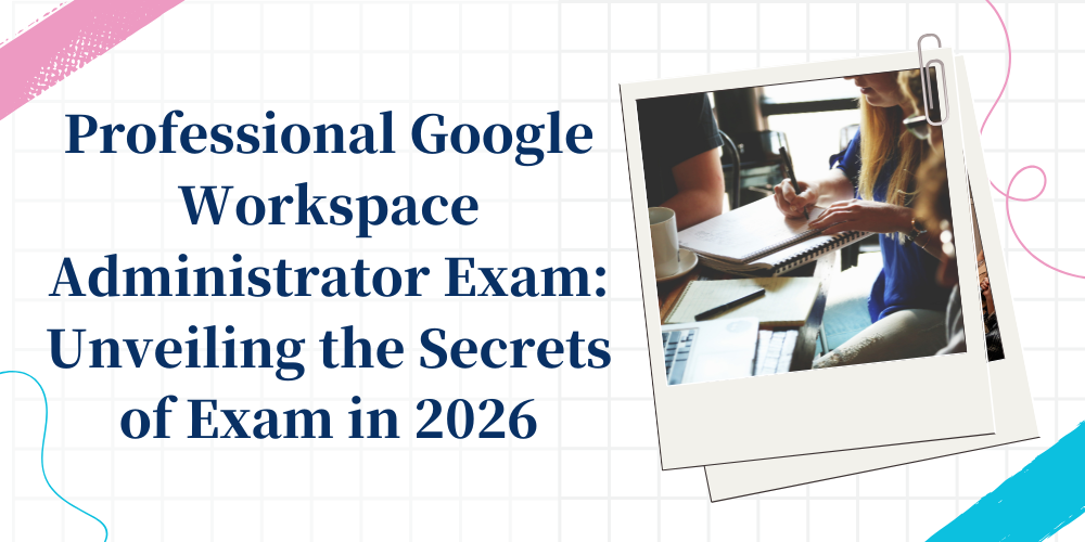 Professional Google Workspace Administrator Exam: Unveiling the Secrets of Exam in 2026