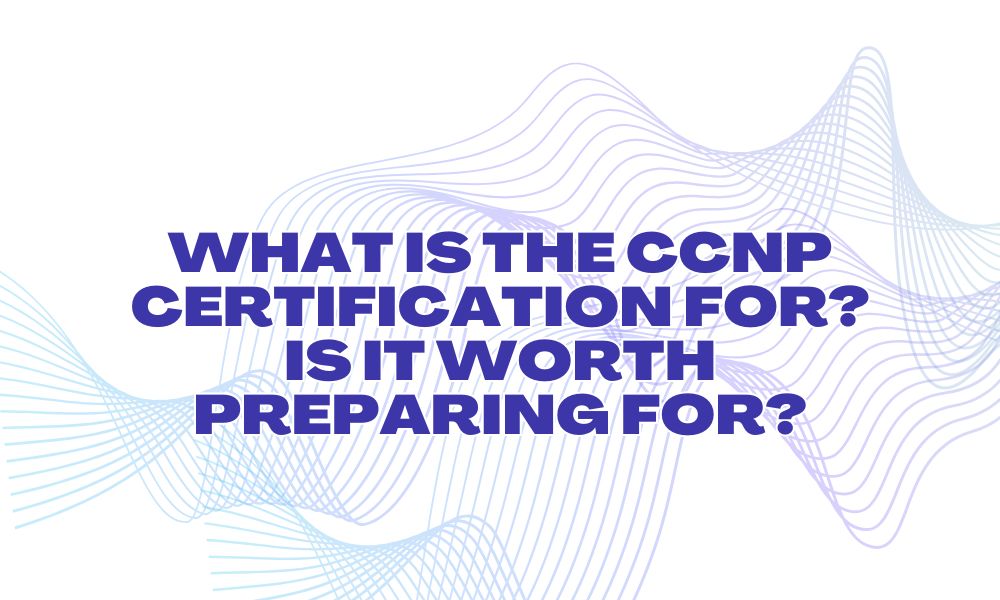 What is the CCNP certification for? Is it worth preparing for?