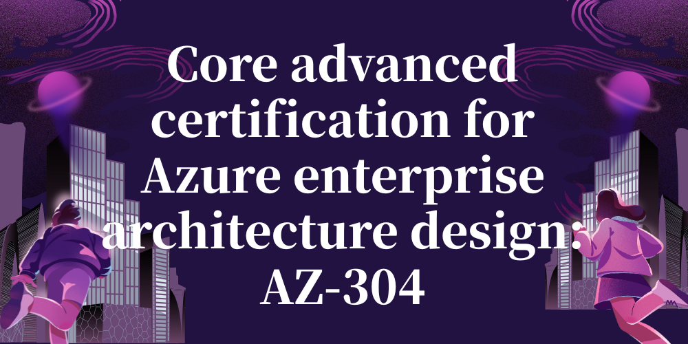 Core advanced certification for Azure enterprise architecture design: AZ-304