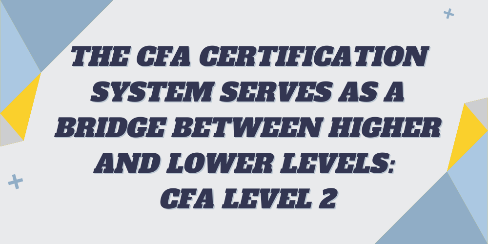 The CFA certification system serves as a bridge between higher and lower levels: CFA Level 2