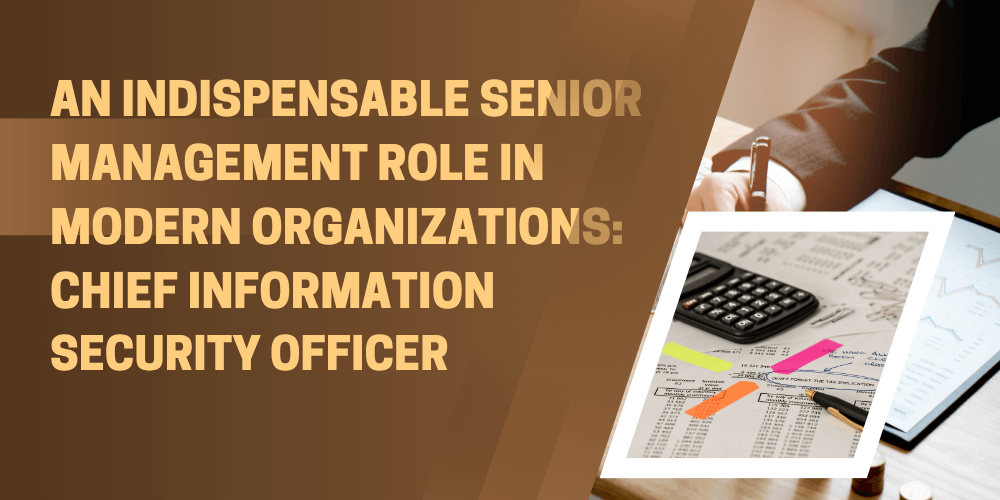 An indispensable senior management role in modern organizations: Chief Information Security Officer