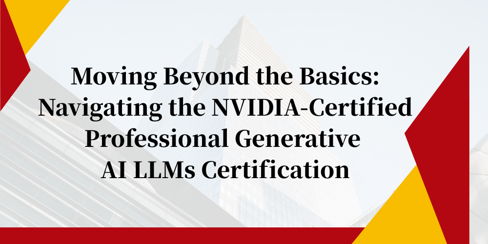 Moving Beyond the Basics: Navigating the NVIDIA-Certified Professional Generative AI LLMs Certification