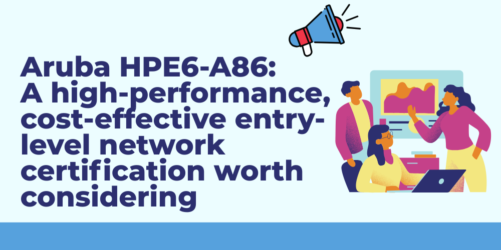 Aruba HPE6-A86: A high-performance, cost-effective entry-level network certification worth considering