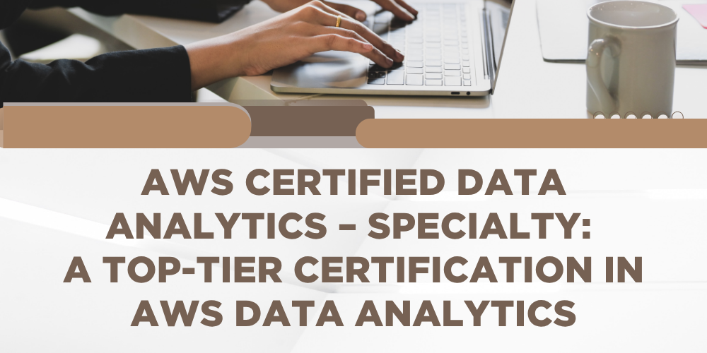 AWS Certified Data Analytics – Specialty: A top-tier certification in AWS data analytics
