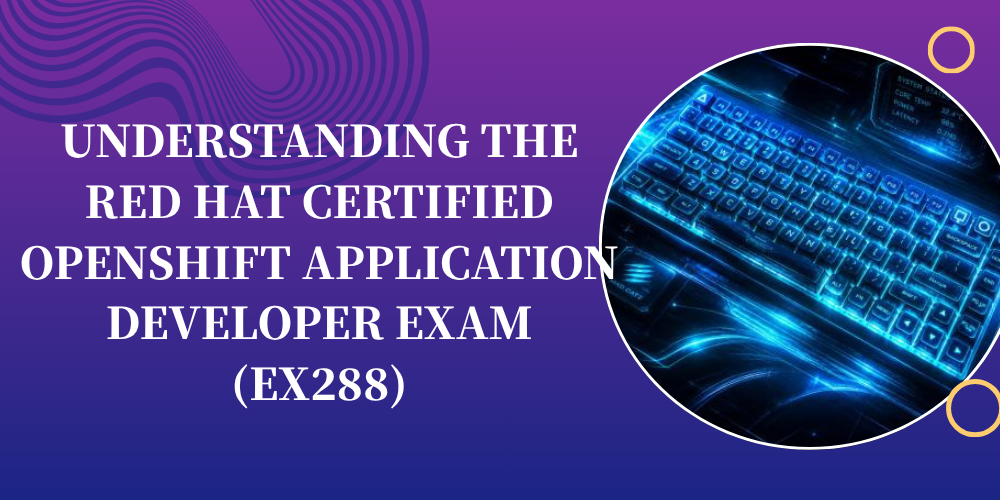 Understanding the Red Hat Certified OpenShift Application Developer Exam (EX288)