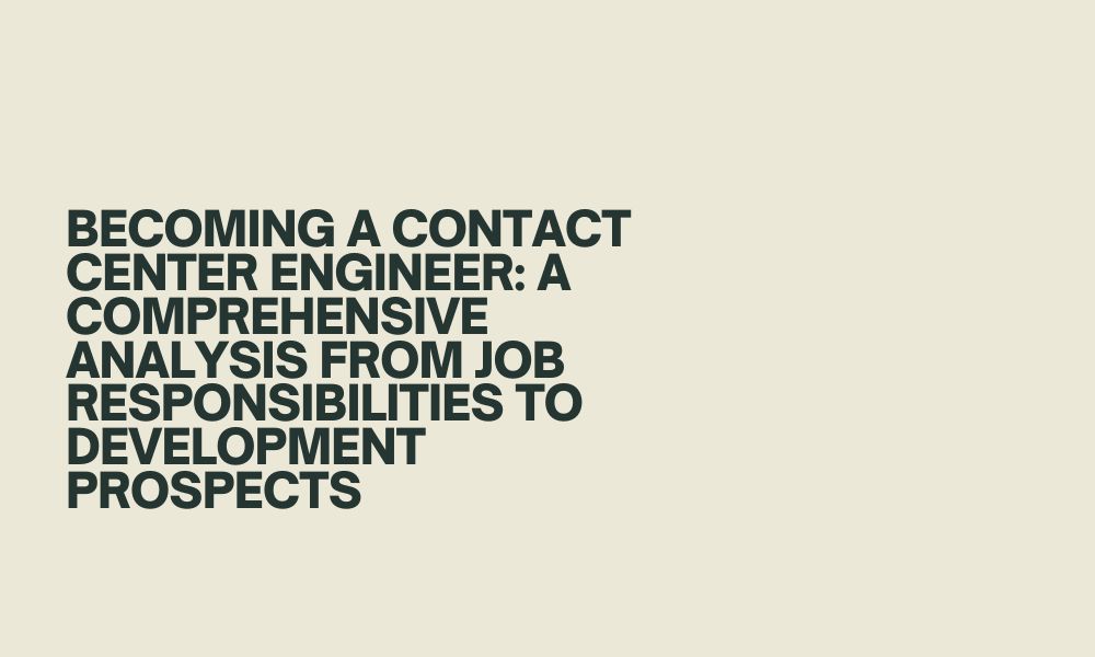 Becoming a Contact Center Engineer: A comprehensive analysis from job responsibilities to development prospects